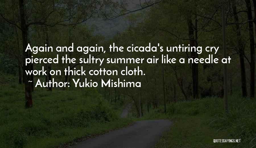 Yukio Mishima Quotes: Again And Again, The Cicada's Untiring Cry Pierced The Sultry Summer Air Like A Needle At Work On Thick Cotton