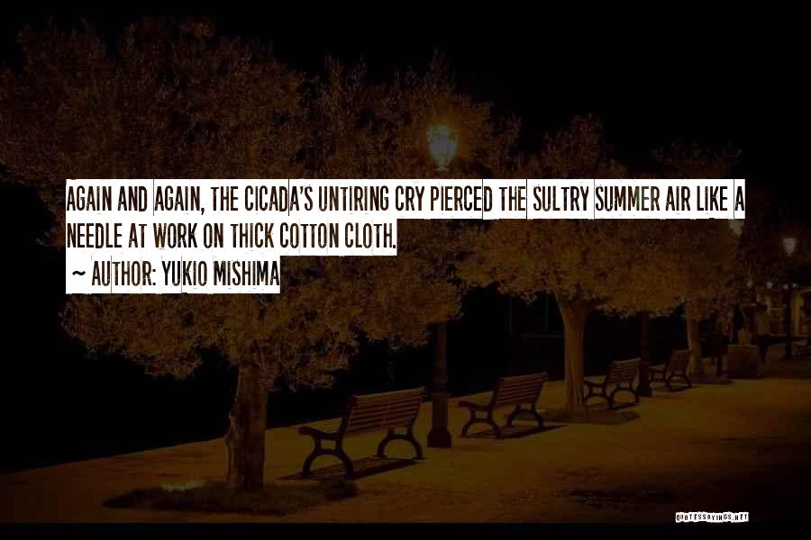 Yukio Mishima Quotes: Again And Again, The Cicada's Untiring Cry Pierced The Sultry Summer Air Like A Needle At Work On Thick Cotton