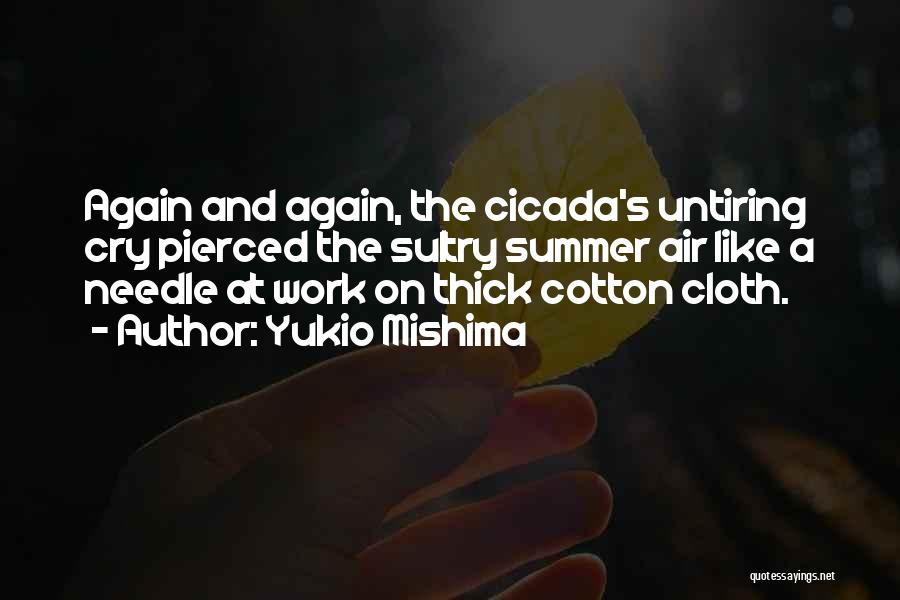 Yukio Mishima Quotes: Again And Again, The Cicada's Untiring Cry Pierced The Sultry Summer Air Like A Needle At Work On Thick Cotton