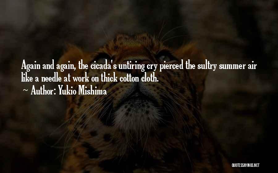 Yukio Mishima Quotes: Again And Again, The Cicada's Untiring Cry Pierced The Sultry Summer Air Like A Needle At Work On Thick Cotton