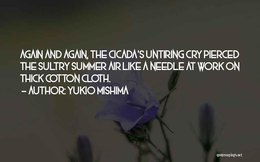 Yukio Mishima Quotes: Again And Again, The Cicada's Untiring Cry Pierced The Sultry Summer Air Like A Needle At Work On Thick Cotton