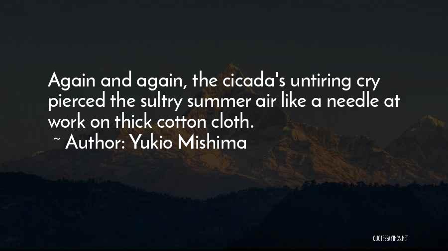 Yukio Mishima Quotes: Again And Again, The Cicada's Untiring Cry Pierced The Sultry Summer Air Like A Needle At Work On Thick Cotton