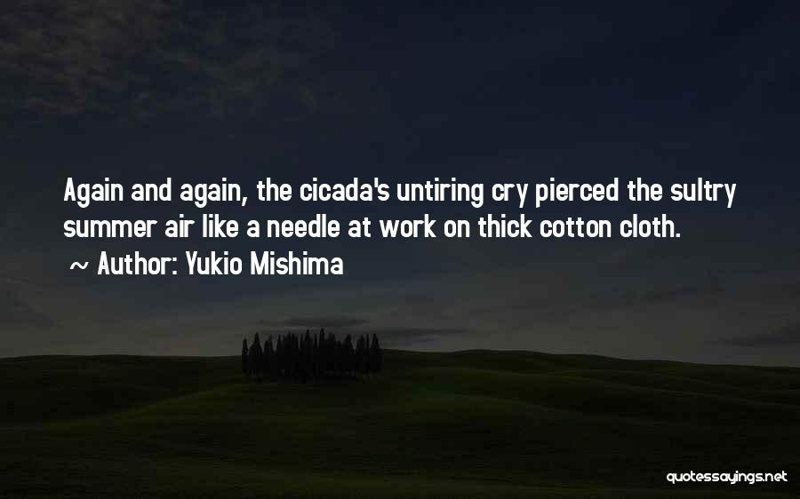 Yukio Mishima Quotes: Again And Again, The Cicada's Untiring Cry Pierced The Sultry Summer Air Like A Needle At Work On Thick Cotton