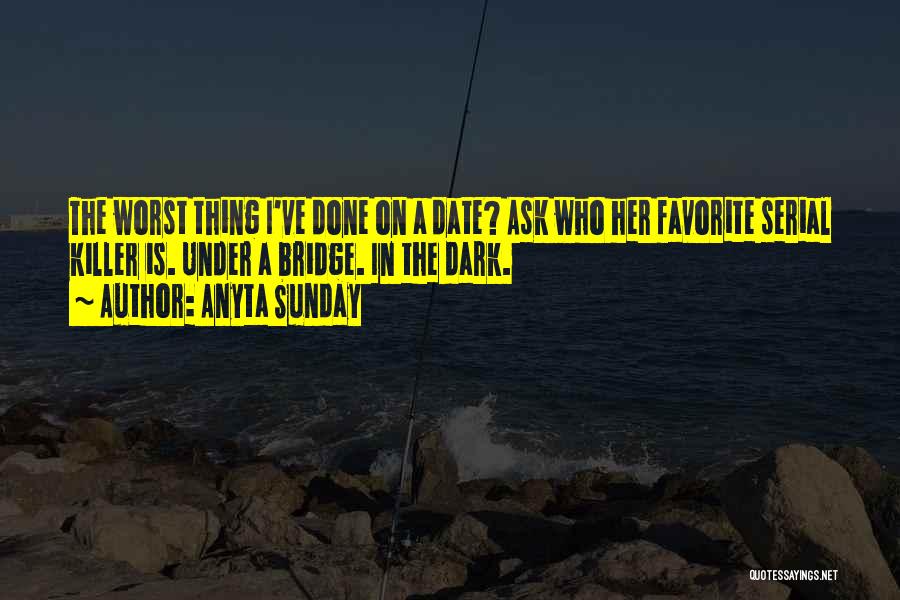 Anyta Sunday Quotes: The Worst Thing I've Done On A Date? Ask Who Her Favorite Serial Killer Is. Under A Bridge. In The