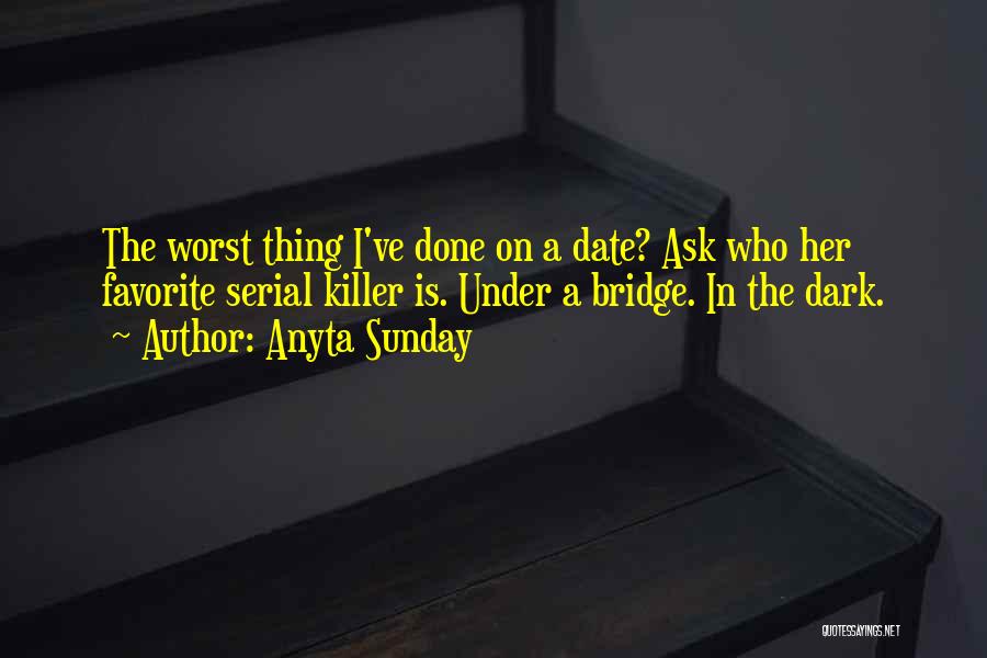 Anyta Sunday Quotes: The Worst Thing I've Done On A Date? Ask Who Her Favorite Serial Killer Is. Under A Bridge. In The