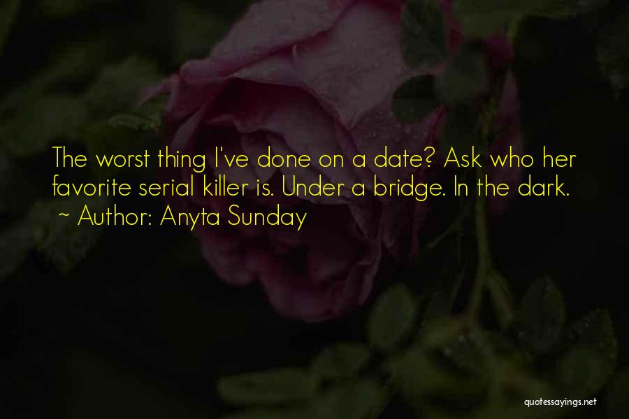 Anyta Sunday Quotes: The Worst Thing I've Done On A Date? Ask Who Her Favorite Serial Killer Is. Under A Bridge. In The