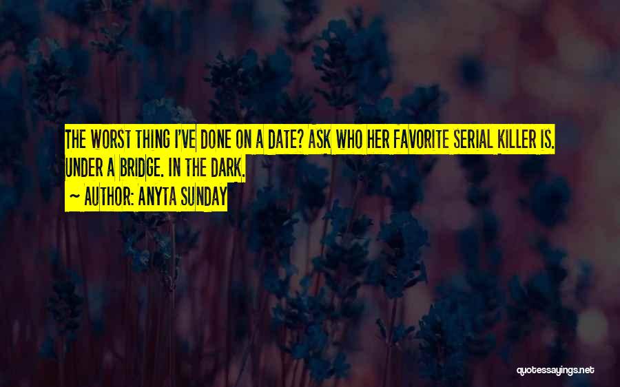 Anyta Sunday Quotes: The Worst Thing I've Done On A Date? Ask Who Her Favorite Serial Killer Is. Under A Bridge. In The