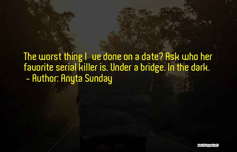 Anyta Sunday Quotes: The Worst Thing I've Done On A Date? Ask Who Her Favorite Serial Killer Is. Under A Bridge. In The