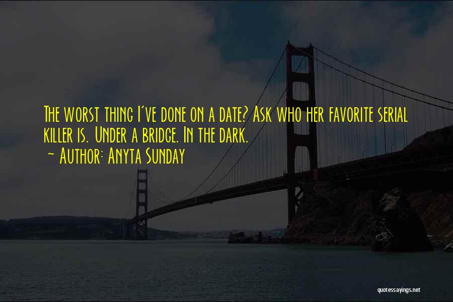 Anyta Sunday Quotes: The Worst Thing I've Done On A Date? Ask Who Her Favorite Serial Killer Is. Under A Bridge. In The