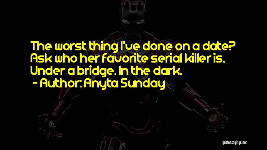 Anyta Sunday Quotes: The Worst Thing I've Done On A Date? Ask Who Her Favorite Serial Killer Is. Under A Bridge. In The