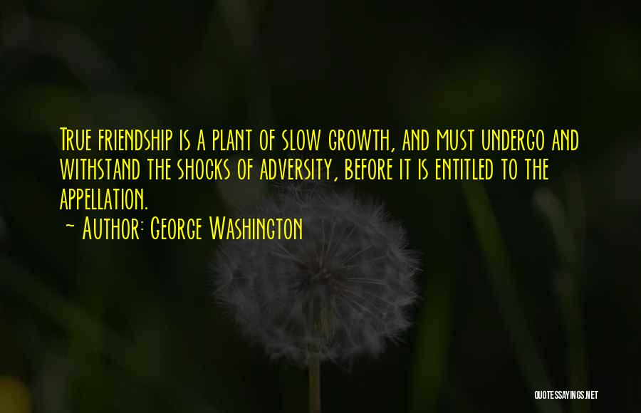 George Washington Quotes: True Friendship Is A Plant Of Slow Growth, And Must Undergo And Withstand The Shocks Of Adversity, Before It Is