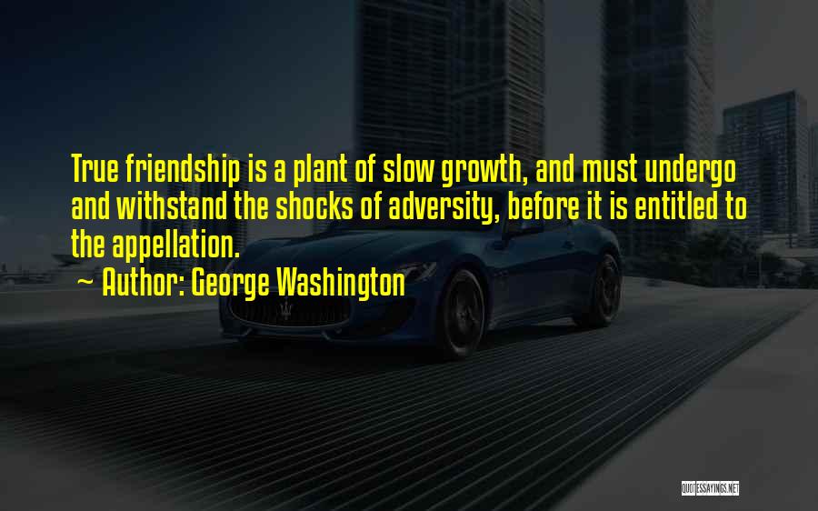 George Washington Quotes: True Friendship Is A Plant Of Slow Growth, And Must Undergo And Withstand The Shocks Of Adversity, Before It Is