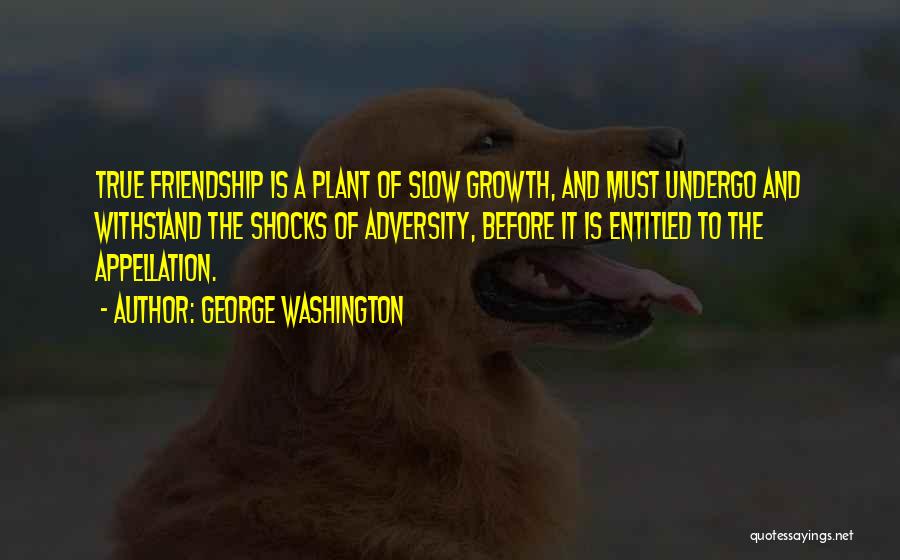 George Washington Quotes: True Friendship Is A Plant Of Slow Growth, And Must Undergo And Withstand The Shocks Of Adversity, Before It Is