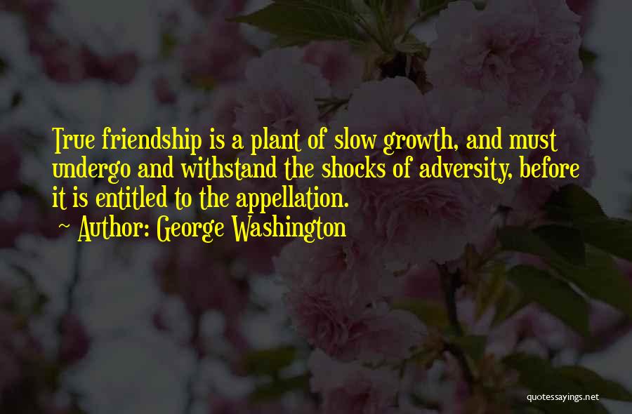 George Washington Quotes: True Friendship Is A Plant Of Slow Growth, And Must Undergo And Withstand The Shocks Of Adversity, Before It Is