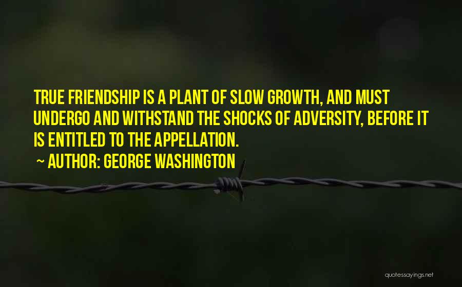 George Washington Quotes: True Friendship Is A Plant Of Slow Growth, And Must Undergo And Withstand The Shocks Of Adversity, Before It Is