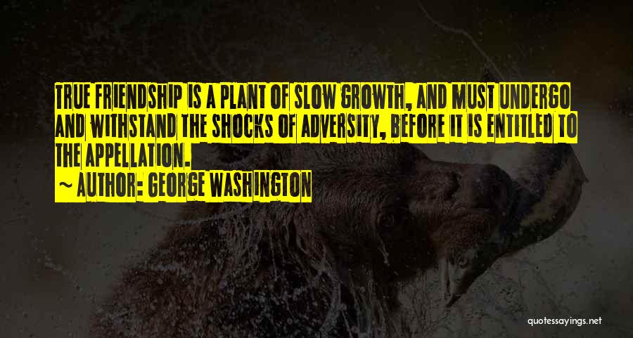 George Washington Quotes: True Friendship Is A Plant Of Slow Growth, And Must Undergo And Withstand The Shocks Of Adversity, Before It Is