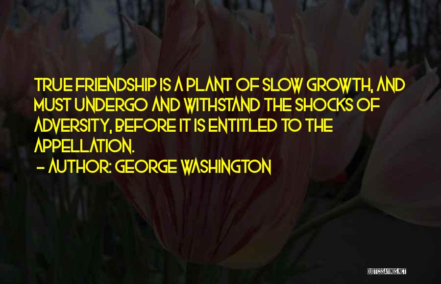 George Washington Quotes: True Friendship Is A Plant Of Slow Growth, And Must Undergo And Withstand The Shocks Of Adversity, Before It Is