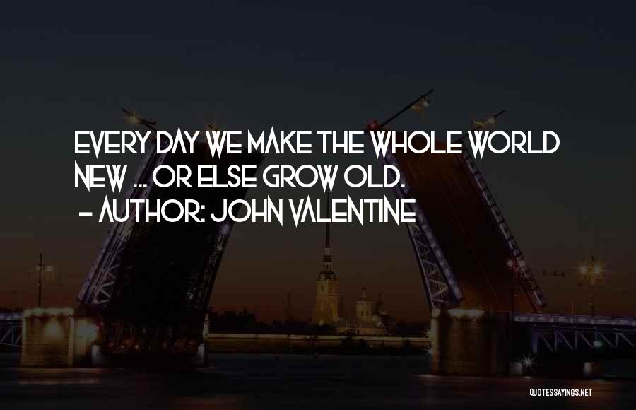 John Valentine Quotes: Every Day We Make The Whole World New ... Or Else Grow Old.