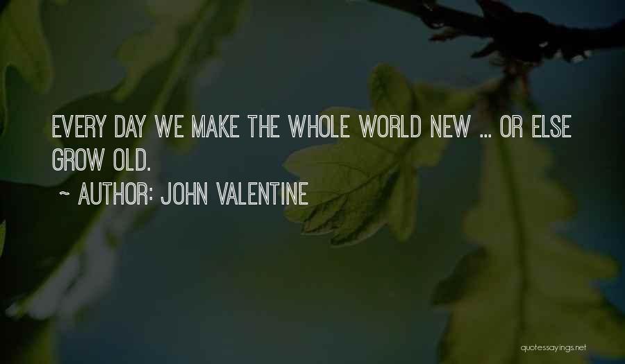 John Valentine Quotes: Every Day We Make The Whole World New ... Or Else Grow Old.