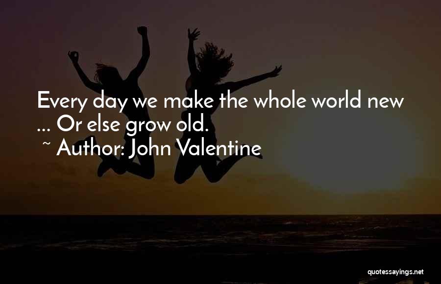 John Valentine Quotes: Every Day We Make The Whole World New ... Or Else Grow Old.