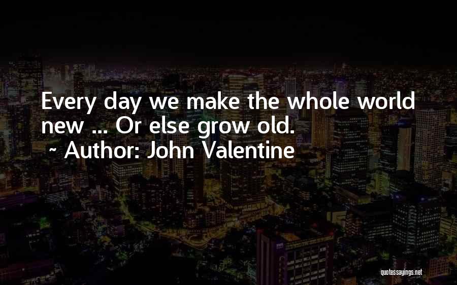 John Valentine Quotes: Every Day We Make The Whole World New ... Or Else Grow Old.