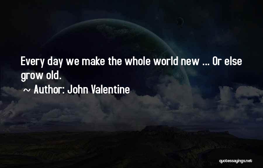 John Valentine Quotes: Every Day We Make The Whole World New ... Or Else Grow Old.