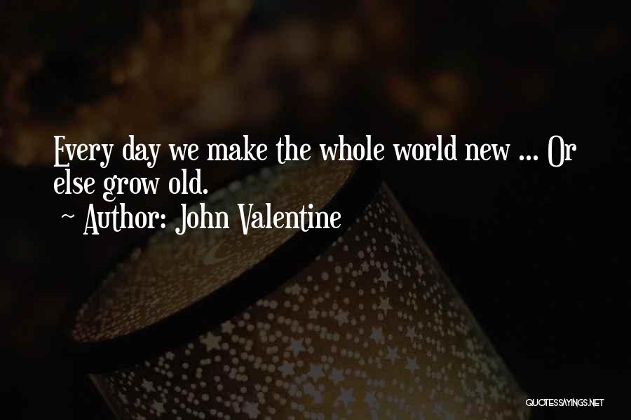 John Valentine Quotes: Every Day We Make The Whole World New ... Or Else Grow Old.