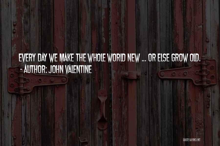 John Valentine Quotes: Every Day We Make The Whole World New ... Or Else Grow Old.