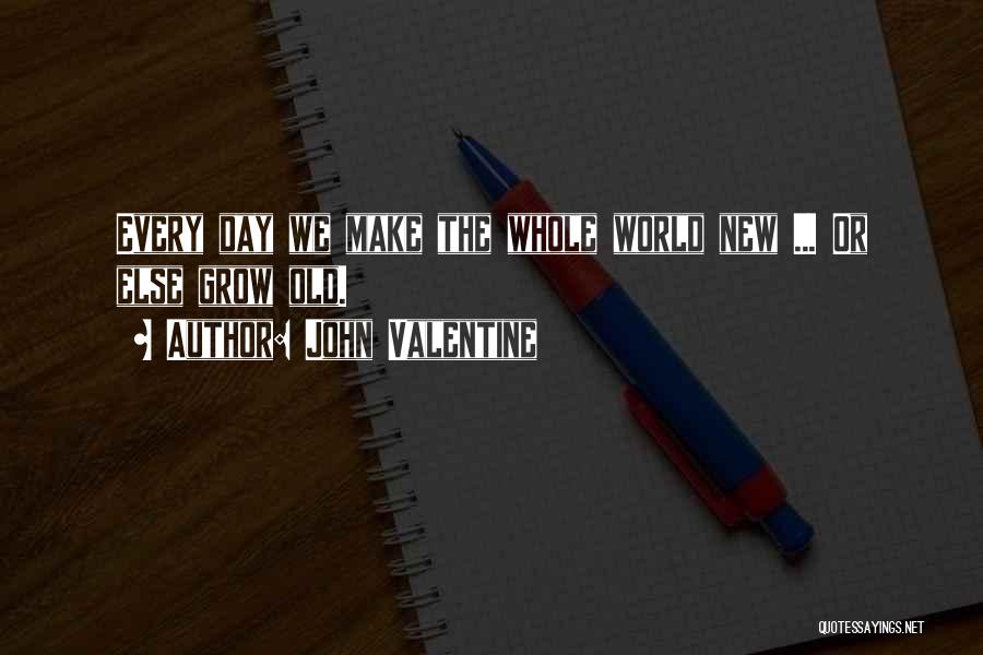 John Valentine Quotes: Every Day We Make The Whole World New ... Or Else Grow Old.