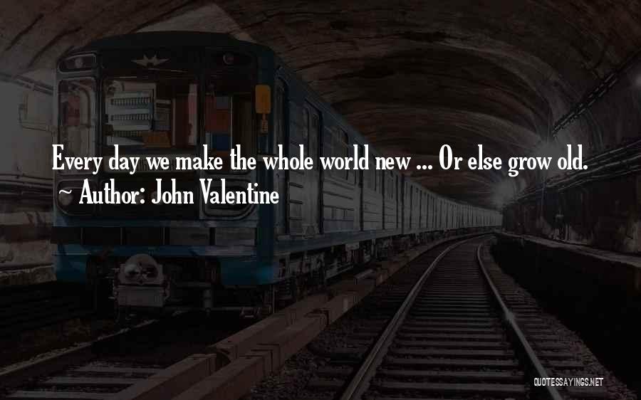 John Valentine Quotes: Every Day We Make The Whole World New ... Or Else Grow Old.