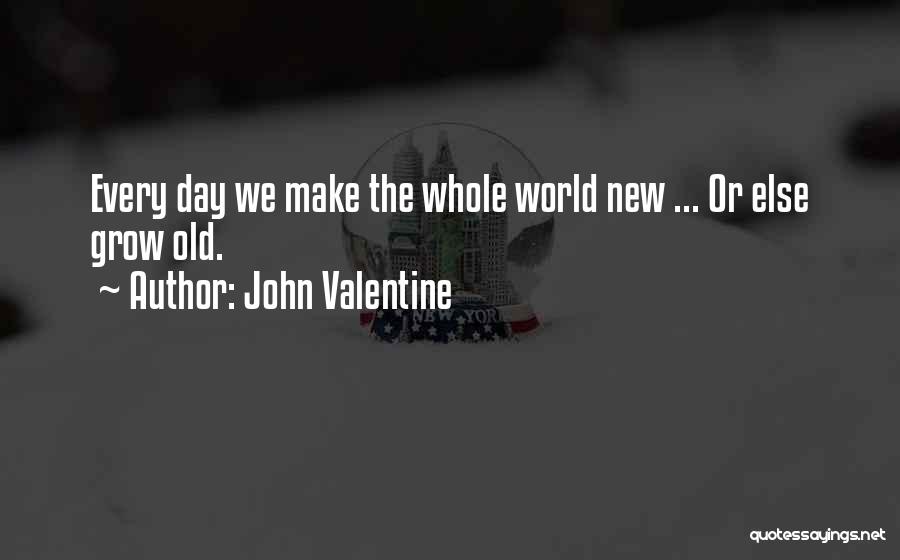 John Valentine Quotes: Every Day We Make The Whole World New ... Or Else Grow Old.