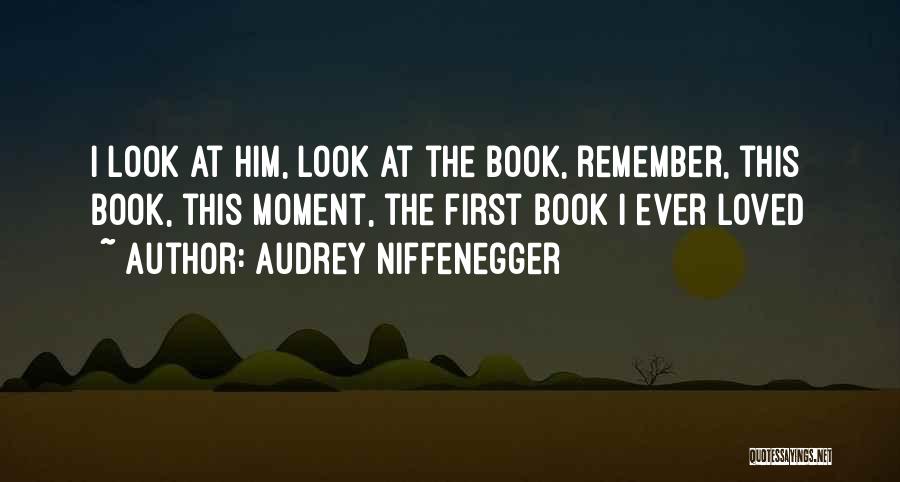 Audrey Niffenegger Quotes: I Look At Him, Look At The Book, Remember, This Book, This Moment, The First Book I Ever Loved