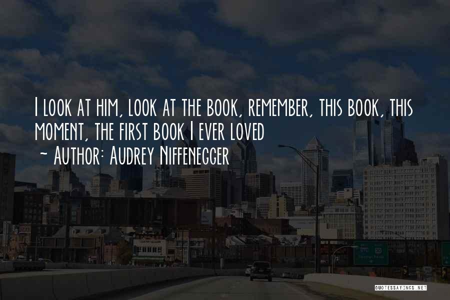 Audrey Niffenegger Quotes: I Look At Him, Look At The Book, Remember, This Book, This Moment, The First Book I Ever Loved