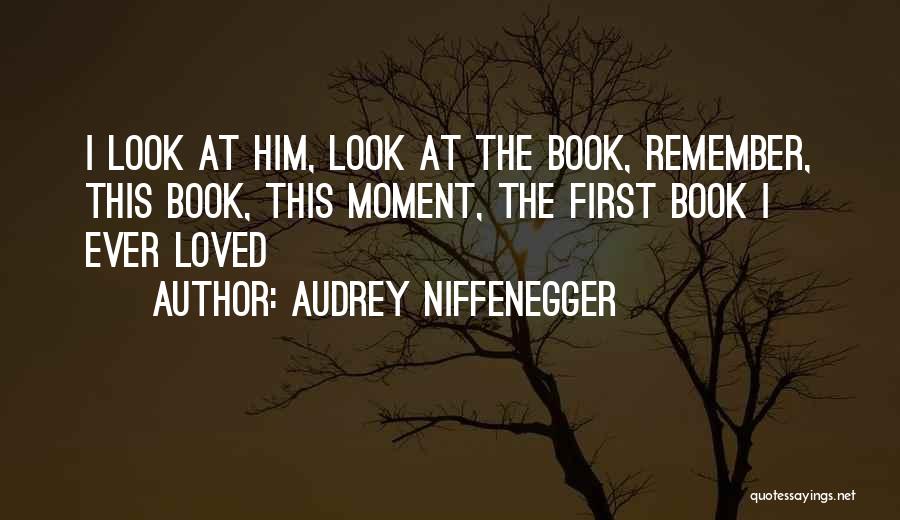 Audrey Niffenegger Quotes: I Look At Him, Look At The Book, Remember, This Book, This Moment, The First Book I Ever Loved