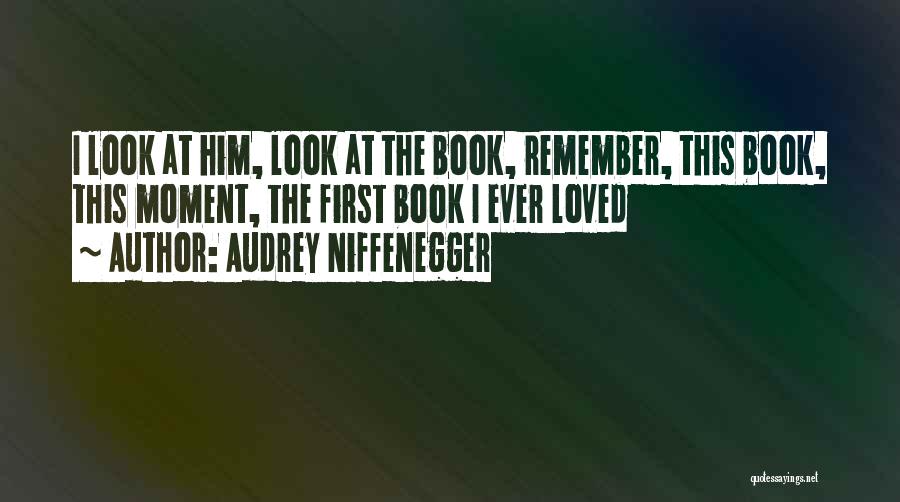 Audrey Niffenegger Quotes: I Look At Him, Look At The Book, Remember, This Book, This Moment, The First Book I Ever Loved