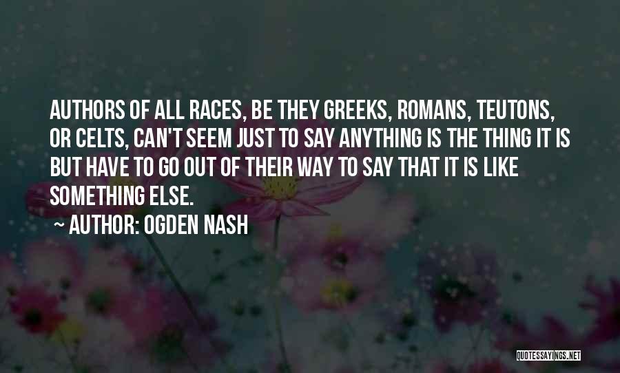 Ogden Nash Quotes: Authors Of All Races, Be They Greeks, Romans, Teutons, Or Celts, Can't Seem Just To Say Anything Is The Thing