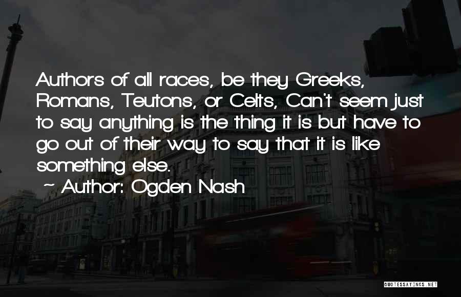 Ogden Nash Quotes: Authors Of All Races, Be They Greeks, Romans, Teutons, Or Celts, Can't Seem Just To Say Anything Is The Thing