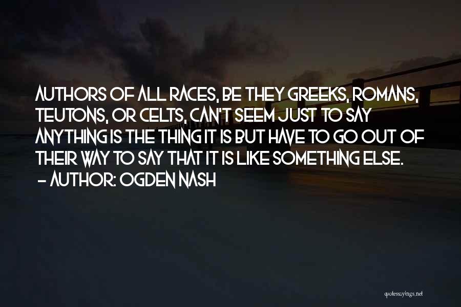 Ogden Nash Quotes: Authors Of All Races, Be They Greeks, Romans, Teutons, Or Celts, Can't Seem Just To Say Anything Is The Thing