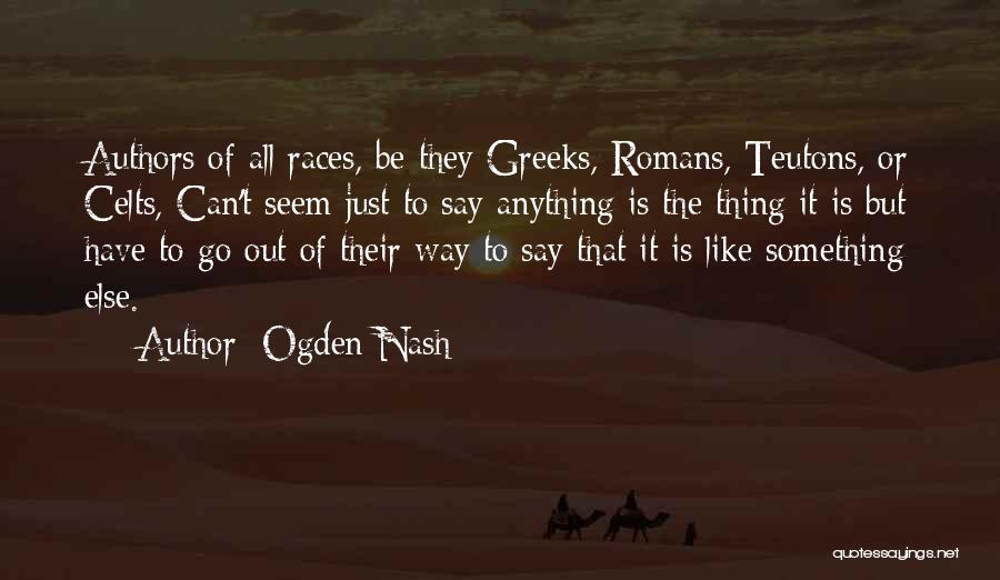 Ogden Nash Quotes: Authors Of All Races, Be They Greeks, Romans, Teutons, Or Celts, Can't Seem Just To Say Anything Is The Thing