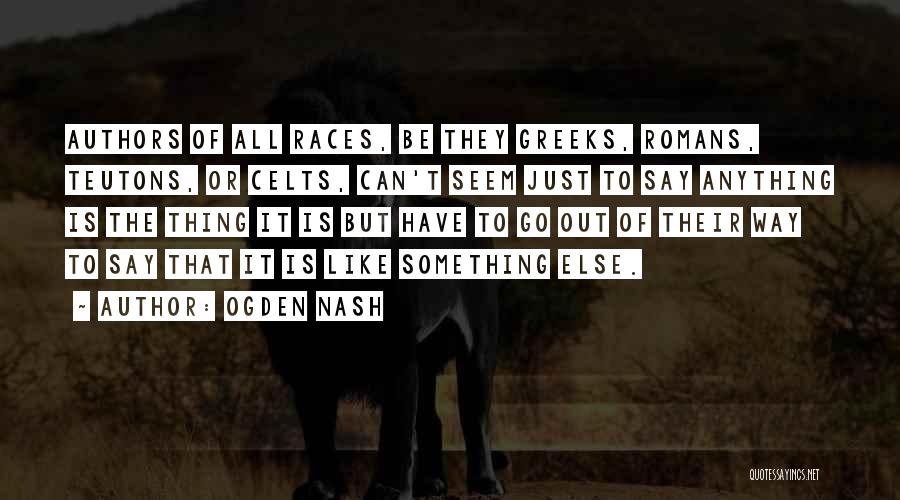 Ogden Nash Quotes: Authors Of All Races, Be They Greeks, Romans, Teutons, Or Celts, Can't Seem Just To Say Anything Is The Thing