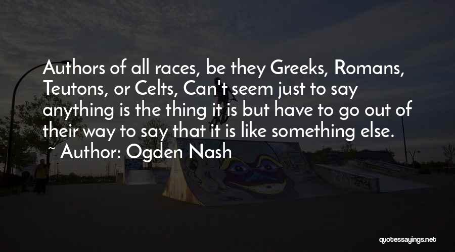 Ogden Nash Quotes: Authors Of All Races, Be They Greeks, Romans, Teutons, Or Celts, Can't Seem Just To Say Anything Is The Thing