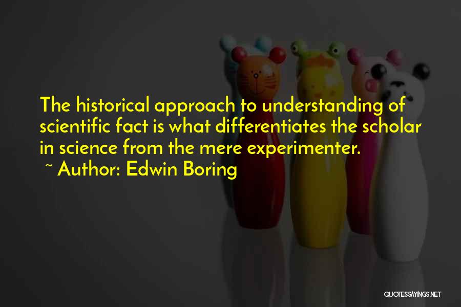 Edwin Boring Quotes: The Historical Approach To Understanding Of Scientific Fact Is What Differentiates The Scholar In Science From The Mere Experimenter.