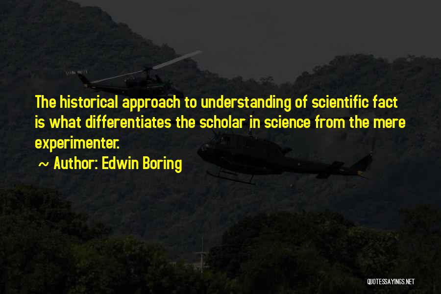 Edwin Boring Quotes: The Historical Approach To Understanding Of Scientific Fact Is What Differentiates The Scholar In Science From The Mere Experimenter.