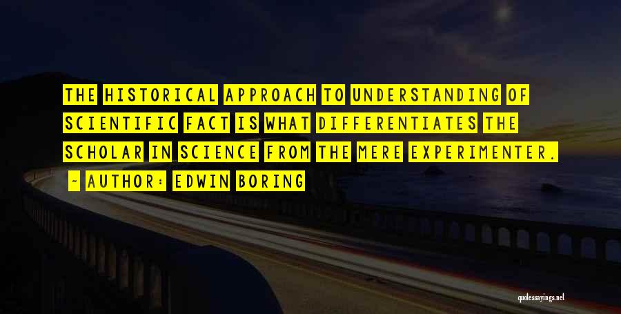 Edwin Boring Quotes: The Historical Approach To Understanding Of Scientific Fact Is What Differentiates The Scholar In Science From The Mere Experimenter.