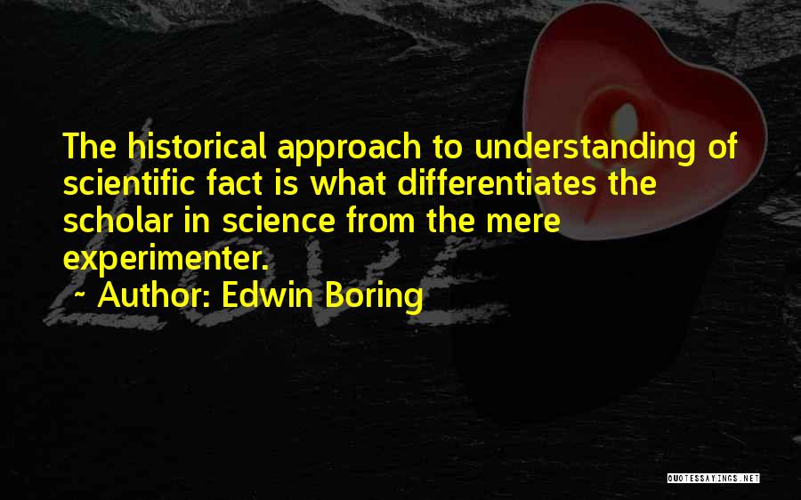 Edwin Boring Quotes: The Historical Approach To Understanding Of Scientific Fact Is What Differentiates The Scholar In Science From The Mere Experimenter.