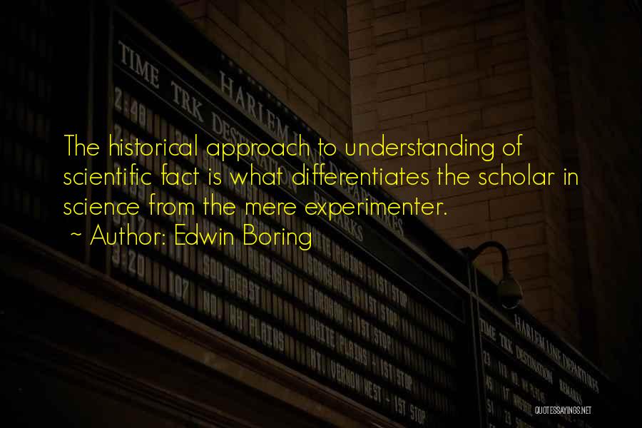 Edwin Boring Quotes: The Historical Approach To Understanding Of Scientific Fact Is What Differentiates The Scholar In Science From The Mere Experimenter.