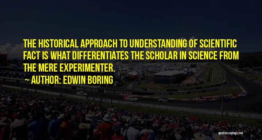 Edwin Boring Quotes: The Historical Approach To Understanding Of Scientific Fact Is What Differentiates The Scholar In Science From The Mere Experimenter.