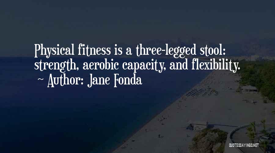 Jane Fonda Quotes: Physical Fitness Is A Three-legged Stool: Strength, Aerobic Capacity, And Flexibility.