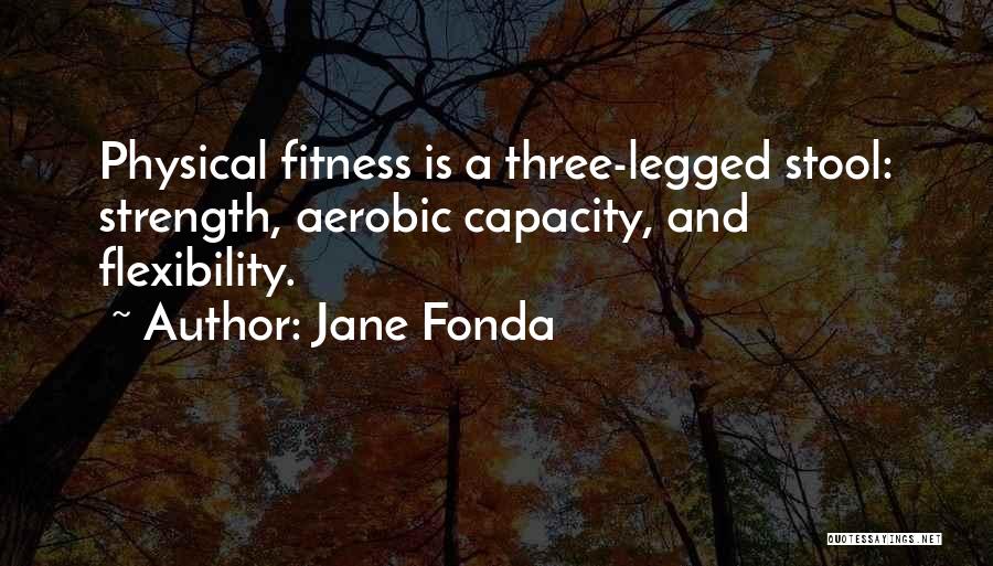 Jane Fonda Quotes: Physical Fitness Is A Three-legged Stool: Strength, Aerobic Capacity, And Flexibility.