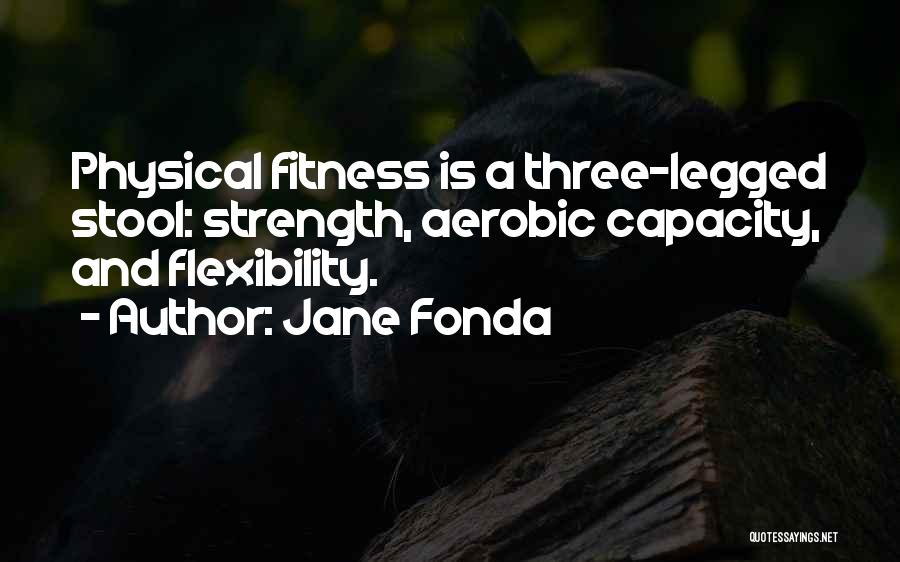 Jane Fonda Quotes: Physical Fitness Is A Three-legged Stool: Strength, Aerobic Capacity, And Flexibility.